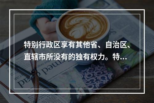 特别行政区享有其他省、自治区、直辖市所没有的独有权力。特别行