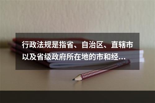 行政法规是指省、自治区、直辖市以及省级政府所在地的市和经国务