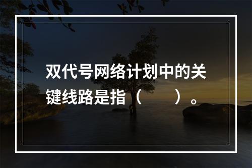 双代号网络计划中的关键线路是指（　　）。