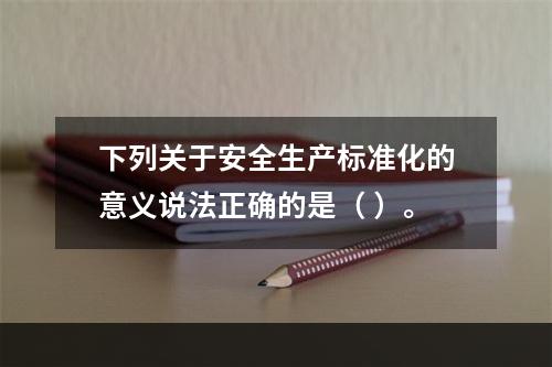 下列关于安全生产标准化的意义说法正确的是（ ）。