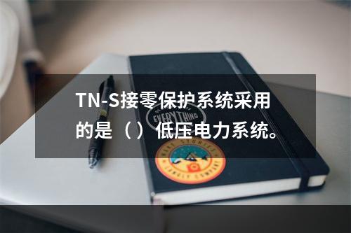 TN-S接零保护系统采用的是（ ）低压电力系统。