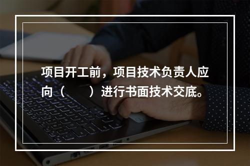 项目开工前，项目技术负责人应向（　　）进行书面技术交底。