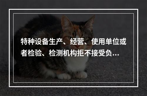 特种设备生产、经营、使用单位或者检验、检测机构拒不接受负责特