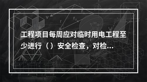 工程项目每周应对临时用电工程至少进行（ ）安全检查，对检查中