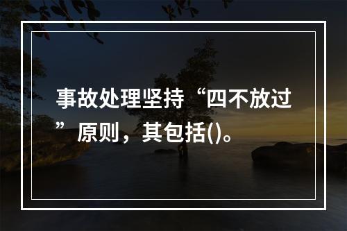 事故处理坚持“四不放过”原则，其包括()。