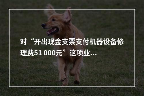 对“开出现金支票支付机器设备修理费51 000元”这项业务，