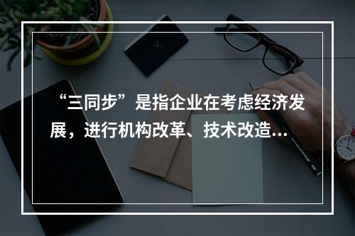 “三同步”是指企业在考虑经济发展，进行机构改革、技术改造时，