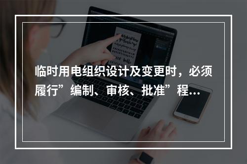 临时用电组织设计及变更时，必须履行”编制、审核、批准”程序，