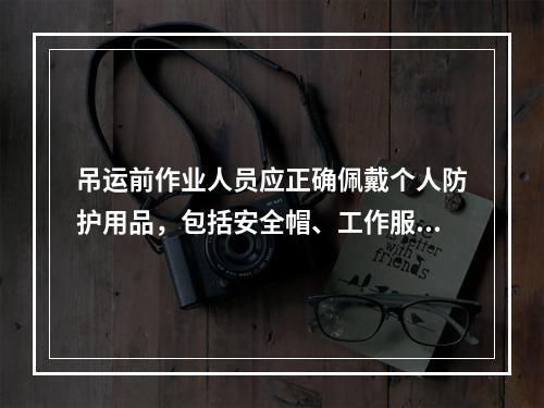 吊运前作业人员应正确佩戴个人防护用品，包括安全帽、工作服、工