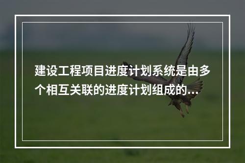 建设工程项目进度计划系统是由多个相互关联的进度计划组成的系统