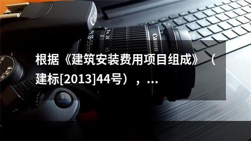 根据《建筑安装费用项目组成》（建标[2013]44号），施工