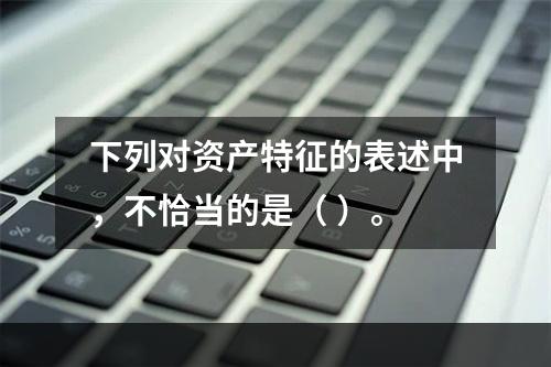 下列对资产特征的表述中，不恰当的是（ ）。