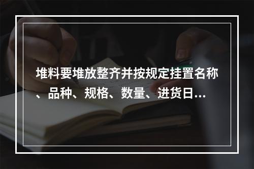 堆料要堆放整齐并按规定挂置名称、品种、规格、数量、进货日期等