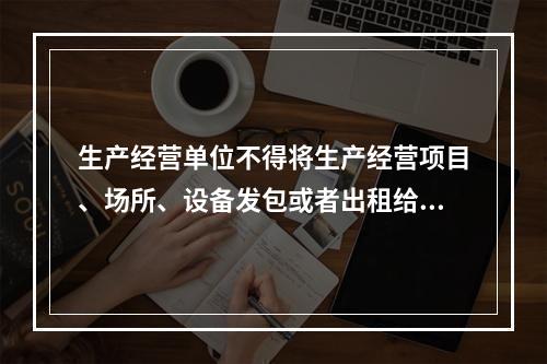 生产经营单位不得将生产经营项目、场所、设备发包或者出租给不具