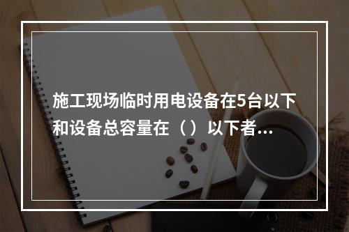 施工现场临时用电设备在5台以下和设备总容量在（ ）以下者，应