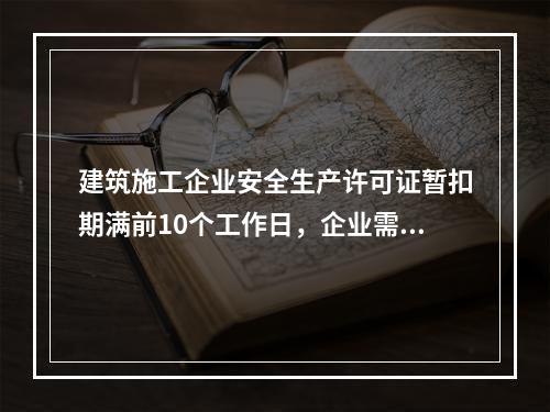 建筑施工企业安全生产许可证暂扣期满前10个工作日，企业需向颁