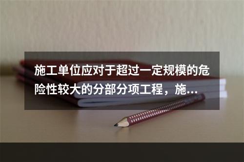 施工单位应对于超过一定规模的危险性较大的分部分项工程，施工单