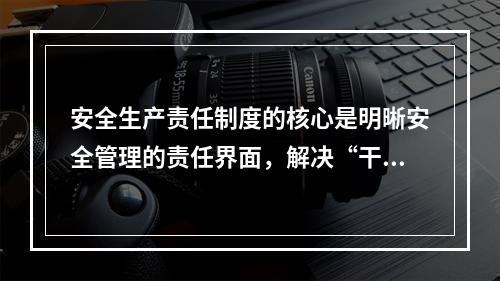 安全生产责任制度的核心是明晰安全管理的责任界面，解决“干什么