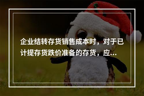 企业结转存货销售成本时，对于已计提存货跌价准备的存货，应借记