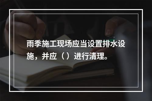 雨季施工现场应当设置排水设施，并应（ ）进行清理。