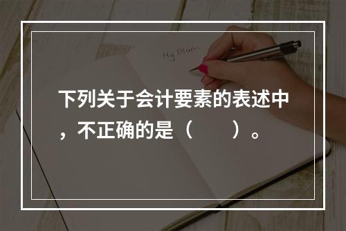 下列关于会计要素的表述中，不正确的是（　　）。