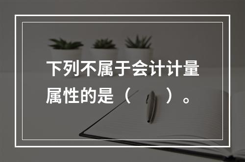 下列不属于会计计量属性的是（　　）。