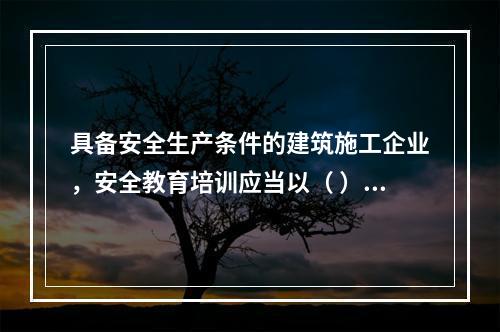 具备安全生产条件的建筑施工企业，安全教育培训应当以（ ）为主