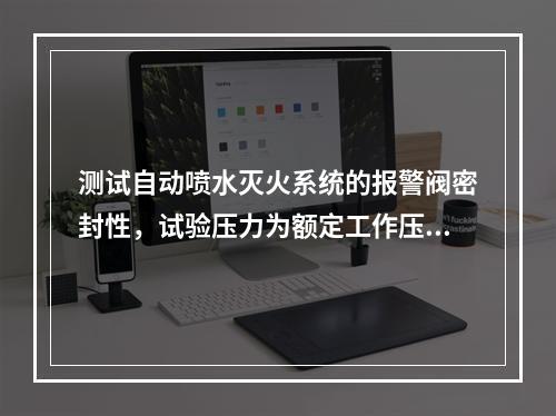 测试自动喷水灭火系统的报警阀密封性，试验压力为额定工作压力的