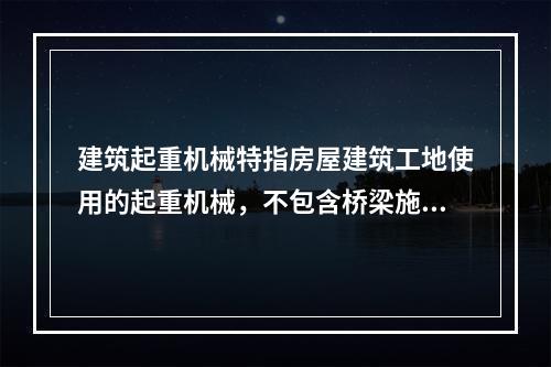 建筑起重机械特指房屋建筑工地使用的起重机械，不包含桥梁施工工