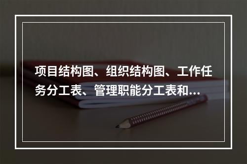 项目结构图、组织结构图、工作任务分工表、管理职能分工表和工作