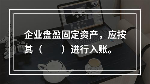 企业盘盈固定资产，应按其（　　）进行入账。