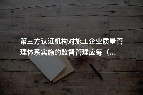 第三方认证机构对施工企业质量管理体系实施的监督管理应每（　）