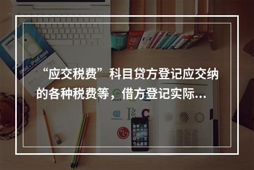 “应交税费”科目贷方登记应交纳的各种税费等，借方登记实际交纳