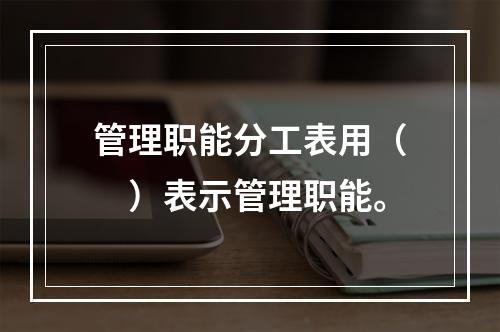 管理职能分工表用（　）表示管理职能。