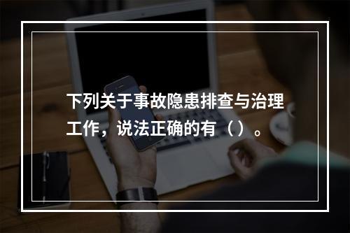 下列关于事故隐患排查与治理工作，说法正确的有（ ）。