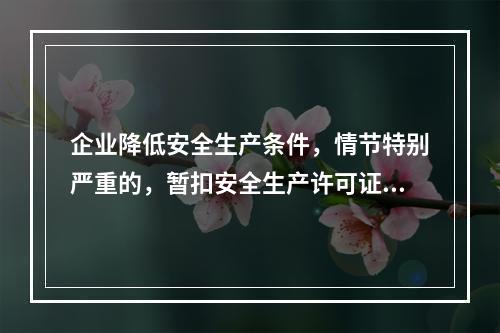 企业降低安全生产条件，情节特别严重的，暂扣安全生产许可证。（