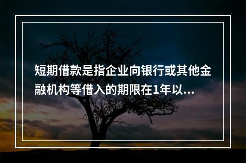 短期借款是指企业向银行或其他金融机构等借入的期限在1年以下、