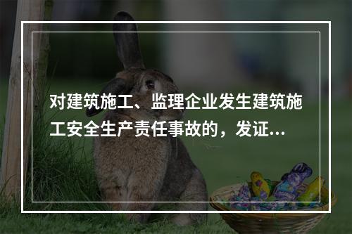 对建筑施工、监理企业发生建筑施工安全生产责任事故的，发证机关