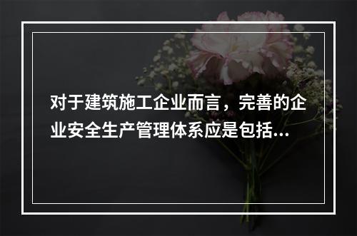 对于建筑施工企业而言，完善的企业安全生产管理体系应是包括施工