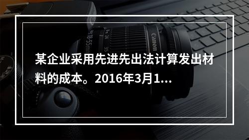 某企业采用先进先出法计算发出材料的成本。2016年3月1日结