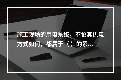 施工现场的用电系统，不论其供电方式如何，都属于（ ）的系统。