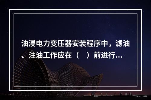 油浸电力变压器安装程序中，滤油、注油工作应在（　）前进行。