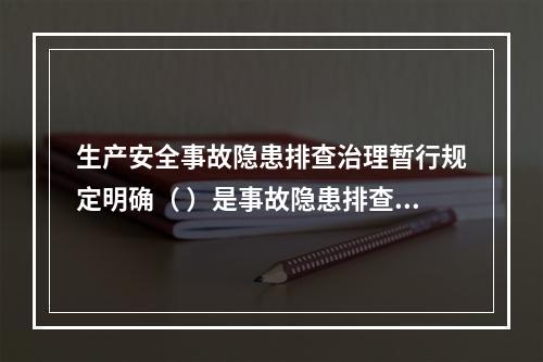 生产安全事故隐患排查治理暂行规定明确（ ）是事故隐患排查、治