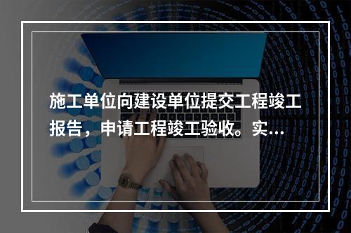 施工单位向建设单位提交工程竣工报告，申请工程竣工验收。实行监