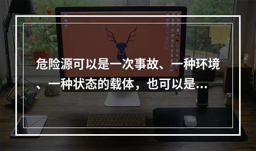 危险源可以是一次事故、一种环境、一种状态的载体，也可以是可能