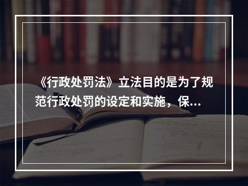 《行政处罚法》立法目的是为了规范行政处罚的设定和实施，保障和