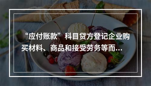 “应付账款”科目贷方登记企业购买材料、商品和接受劳务等而发生