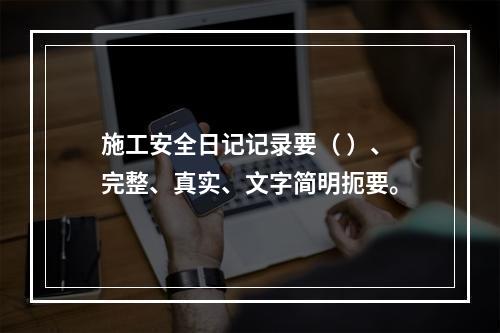 施工安全日记记录要（ ）、完整、真实、文字简明扼要。