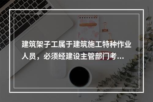 建筑架子工属于建筑施工特种作业人员，必须经建设主管部门考核合