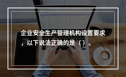 企业安全生产管理机构设置要求，以下说法正确的是（ ）。